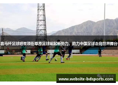 套马杆足球明星领衔草原足球崛起新势力，助力中国足球走向世界舞台