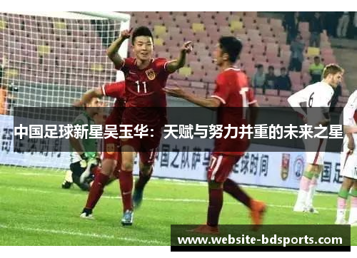 中国足球新星吴玉华：天赋与努力并重的未来之星
