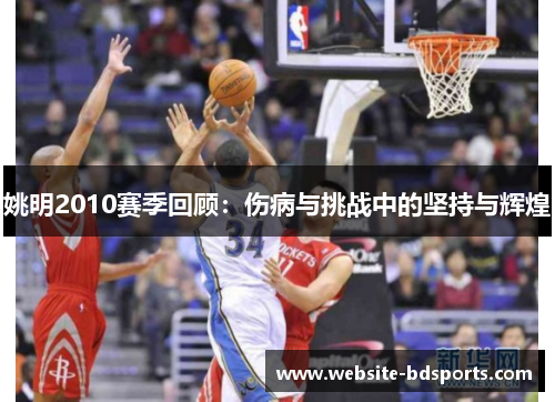 姚明2010赛季回顾：伤病与挑战中的坚持与辉煌