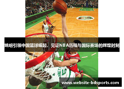 姚明引领中国篮球崛起，见证NBA历程与国际赛场的辉煌时刻