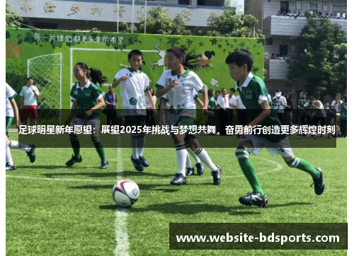 足球明星新年愿望：展望2025年挑战与梦想共舞，奋勇前行创造更多辉煌时刻