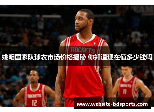 姚明国家队球衣市场价格揭秘 你知道现在值多少钱吗