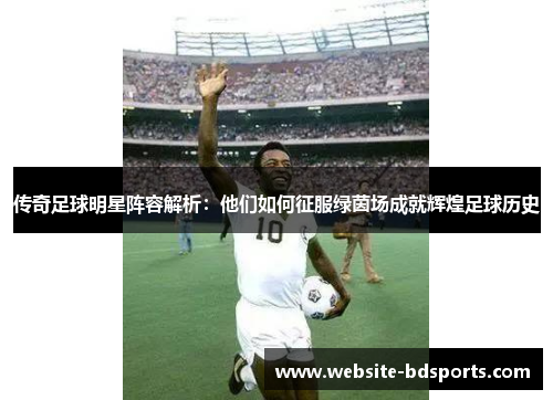 传奇足球明星阵容解析：他们如何征服绿茵场成就辉煌足球历史