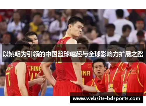 以姚明为引领的中国篮球崛起与全球影响力扩展之路