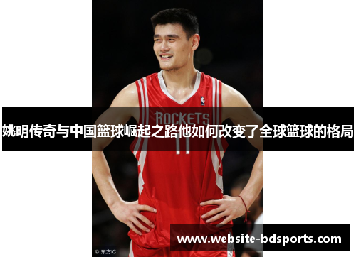 姚明传奇与中国篮球崛起之路他如何改变了全球篮球的格局
