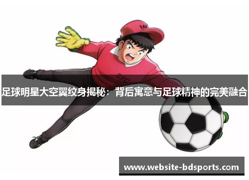 足球明星大空翼纹身揭秘：背后寓意与足球精神的完美融合