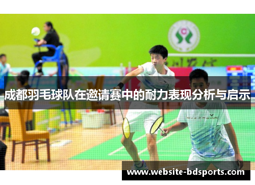 成都羽毛球队在邀请赛中的耐力表现分析与启示