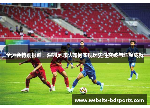 全运会特别报道：深圳足球队如何实现历史性突破与辉煌成就