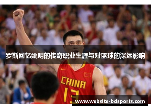 罗斯回忆姚明的传奇职业生涯与对篮球的深远影响