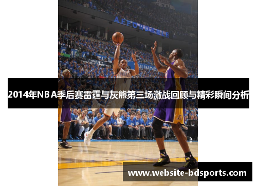 2014年NBA季后赛雷霆与灰熊第三场激战回顾与精彩瞬间分析