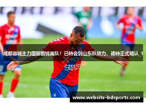 成都蓉城主力国脚前锋离队！已转会到山东队效力，德转正式确认_1