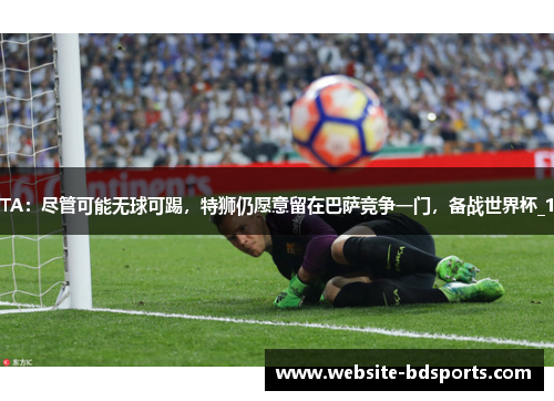 TA：尽管可能无球可踢，特狮仍愿意留在巴萨竞争一门，备战世界杯_1