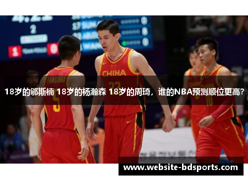 18岁的郇斯楠 18岁的杨瀚森 18岁的周琦，谁的NBA预测顺位更高？