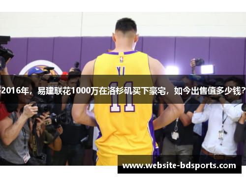 2016年，易建联花1000万在洛杉矶买下豪宅，如今出售值多少钱？