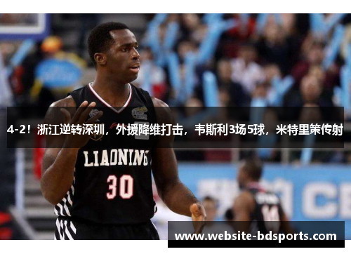 4-2！浙江逆转深圳，外援降维打击，韦斯利3场5球，米特里策传射