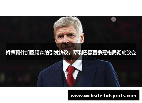 哲凯赖什加盟阿森纳引发热议，萨利巴豪言争冠格局彻底改变