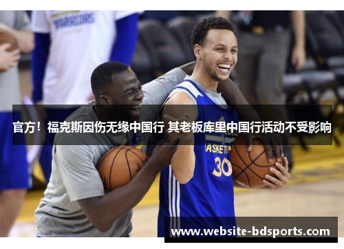 官方！福克斯因伤无缘中国行 其老板库里中国行活动不受影响