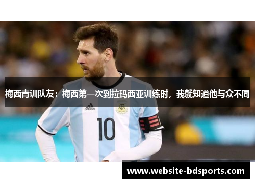 梅西青训队友：梅西第一次到拉玛西亚训练时，我就知道他与众不同
