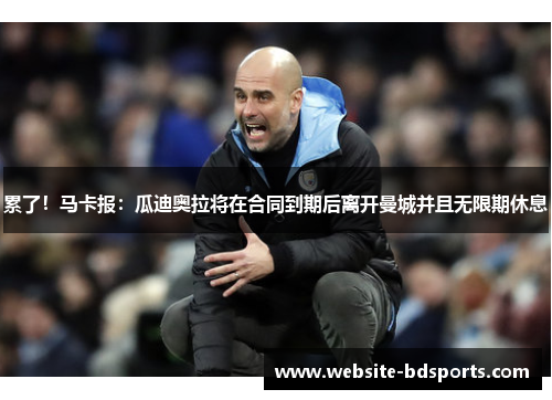 累了！马卡报：瓜迪奥拉将在合同到期后离开曼城并且无限期休息